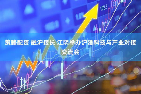 策略配资 融沪接长 江阴举办沪澄科技与产业对接交流会