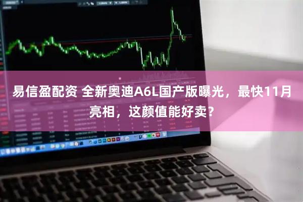 易信盈配资 全新奥迪A6L国产版曝光，最快11月亮相，这颜值能好卖？