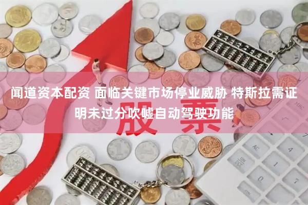闻道资本配资 面临关键市场停业威胁 特斯拉需证明未过分吹嘘自动驾驶功能