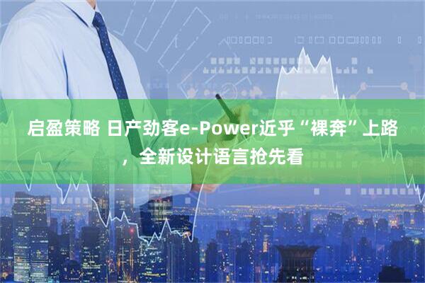 启盈策略 日产劲客e-Power近乎“裸奔”上路，全新设计语言抢先看