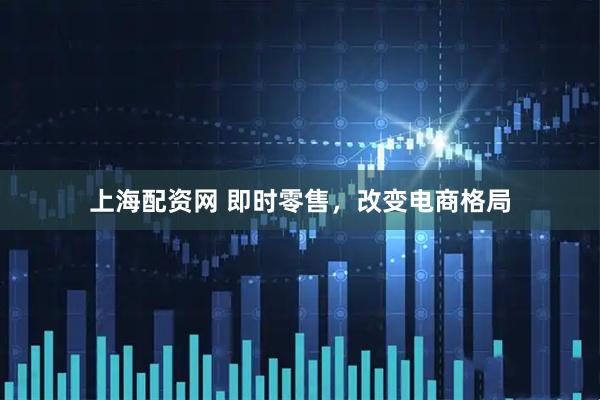 上海配资网 即时零售，改变电商格局