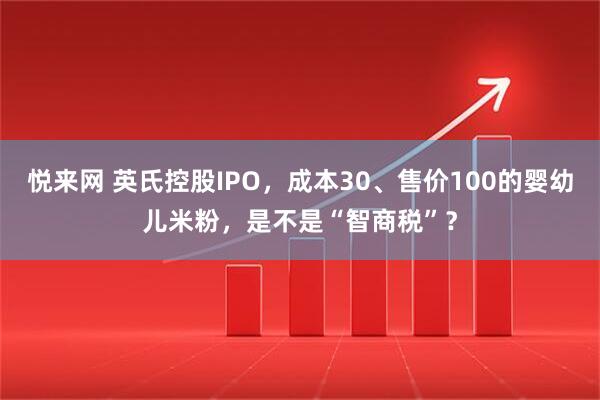悦来网 英氏控股IPO，成本30、售价100的婴幼儿米粉，是不是“智商税”？